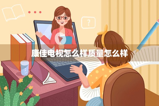 康佳电视怎么样质量怎么样