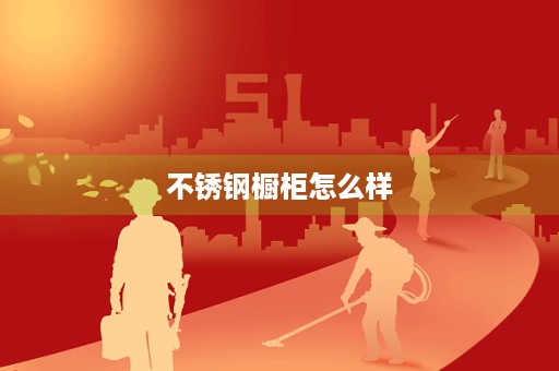 不锈钢橱柜怎么样