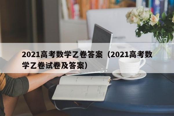 2021高考数学乙卷答案（2021高考数学乙卷试卷及答案）