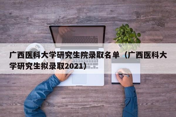 广西医科大学研究生院录取名单（广西医科大学研究生拟录取2021）