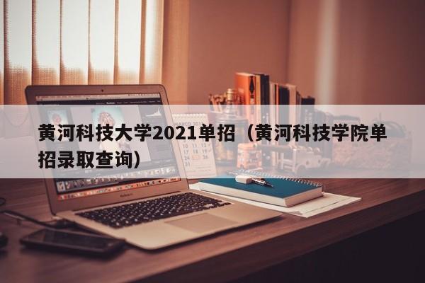 黄河科技大学2021单招（黄河科技学院单招录取查询）